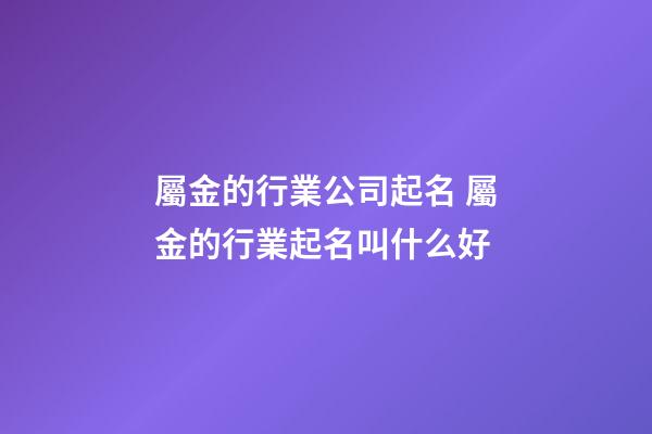 屬金的行業公司起名 屬金的行業起名叫什么好-第1張-公司起名-玄機派